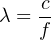 c
λ = --
f