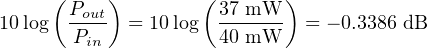      (Pout)        ( 37 mW  )
10log  -Pin-  = 10log  40-mW--- = − 0.3386 dB
