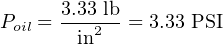       3.33 lb
Poil =---2-- = 3.33 PSI
        in
