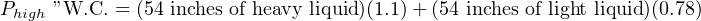 Phigh ”W.C. = (54 inches of heavy liquid)(1.1)+ (54 inches of light liquid)(0.78)
