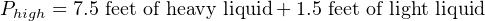 Phigh = 7.5 feet of heavy liquid+ 1.5 feet of light liquid
