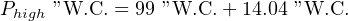 Phigh ”W.C. = 99 ”W.C. +14.04 ”W.C.
