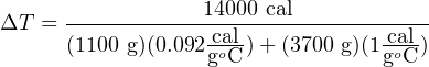                   14000 cal
ΔT  = -------------cal-------------cal-
      (1100 g)(0.092goC-)+ (3700 g)(1goC-)
