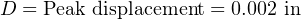 D = Peak displacement = 0.002 in