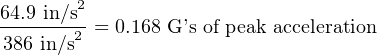 64.9 in/s2
386 in/s2 = 0.168 G ’s of peak acceleration