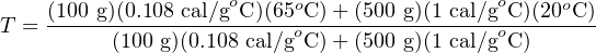     (100 g)(0.108 cal/goC)(65oC )+ (500 g)(1 cal/goC )(20oC)
T = ------(100-g)(0.108 cal/goC-)+-(500 g)(1 cal/goC-)--
