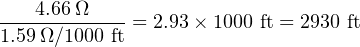 ---4.66Ω---- = 2.93× 1000 ft = 2930 ft
1.59 Ω∕1000 ft
