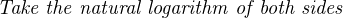 Take the natural logarithm of both sides