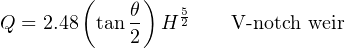        (    θ)   5
Q = 2.48  tan 2  H 2    V-notch weir
