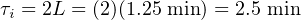 τi = 2L = (2)(1.25 min) = 2.5 min
