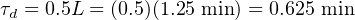 τd = 0.5L = (0.5)(1.25 min ) = 0.625 min
