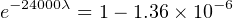e−24000λ = 1 − 1.36× 10−6