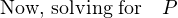 Now, solving for P
