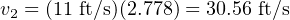 v2 = (11 ft/s)(2.778) = 30.56 ft/s
