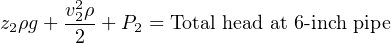 z ρg + v22ρ-+ P  = Total head at 6- inch pipe
 2      2    2
