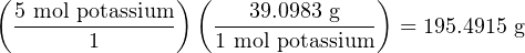 ( ) ( )
5 mol-potassium ---39.0983-g--- = 195.4915 g
1 1 mol potassium
