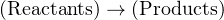 (Reactants) → (Products)