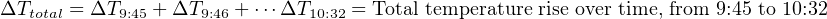 ΔTtotal = ΔT9:45 + ΔT9:46 + ⋅⋅⋅ΔT10:32 = Total temperature rise over time, from 9:45 to 10:32
