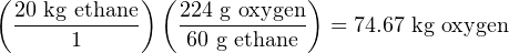 (           ) (            )
  20 kg-ethane   224 g-oxygen = 74.67 kg oxygen
      1         60 g ethane
