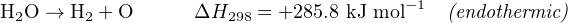 H2O →  H2 + O     ΔH298 = +285.8 kJ mol−1  (endothermic)
