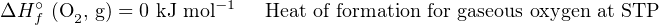 ∘ −1
ΔH f (O2, g) = 0 kJ mol Heat of formation for gaseous oxygen at STP