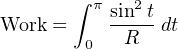        ∫ π sin2-t
Work =  0  R   dt
