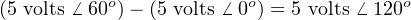 (5 volts ⁄ 60o)− (5 volts ⁄ 0o) = 5 volts ⁄-120o
