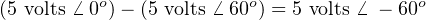 (5 volts ⁄ 0o)− (5 volts ⁄ 60o) = 5 volts ⁄ − 60o
