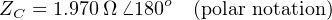 ZC = 1.970Ω ⁄ 180o (polar notation)
