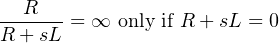 R
------ = ∞ only if R + sL = 0
R + sL