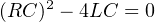 (RC )2 − 4LC = 0
